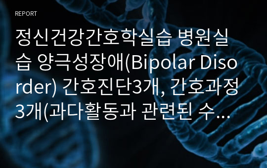 정신건강간호학실습 병원실습 양극성장애(Bipolar Disorder) 간호진단3개, 간호과정3개(과다활동과 관련된 수면양상 장애 불면증, 과대망상과 관련된 사회적 상호작용 장애, 병식 결여와 관련된 비효율적 대처)