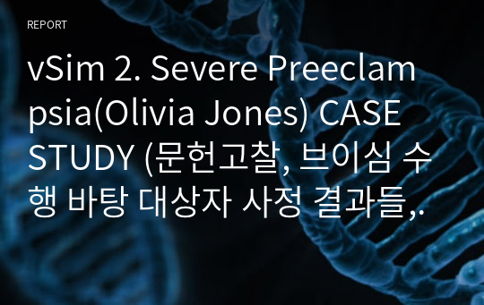 vSim 2. Severe Preeclampsia(Olivia Jones) CASE STUDY (문헌고찰, 브이심 수행 바탕 대상자 사정 결과들, 간호과정1개 포함)
