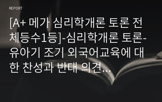 [A+ 메가스터디 평생교육원 학점은행제, 심리학개론 토론 전체등수1등]-심리학개론 토론-유아기 조기 외국어교육에 대한 찬성과 반대 의견 중 한 가지 입장을 2가지 이상의 근거를 들어 주장하시오