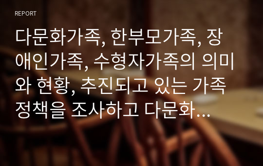 다문화가족, 한부모가족, 장애인가족, 수형자가족의 의미와 현황, 추진되고 있는 가족정책을 조사하고 다문화 가족에 대하여 문제점과 대안에 대해 알아보시오.