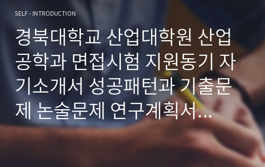 경북대학교 산업대학원 산업공학과 면접시험 지원동기 자기소개서 성공패턴과 기출문제 논술문제 연구계획서견본 자기소개서 입력항목분석