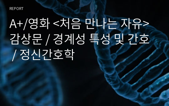 A+/영화 &lt;처음 만나는 자유&gt; 감상문 / 경계성 특성 및 간호 / 정신간호학