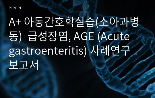 A+ 아동간호학실습(소아과병동)  급성장염, AGE (Acute gastroenteritis) 사례연구 보고서