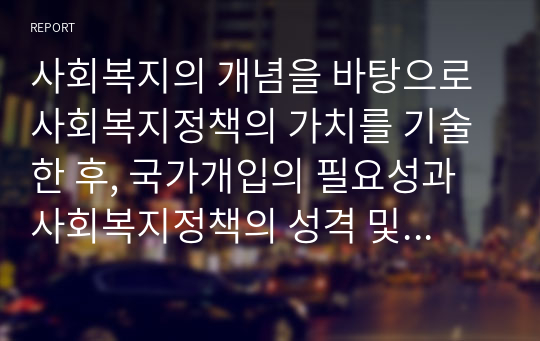 사회복지의 개념을 바탕으로 사회복지정책의 가치를 기술한 후, 국가개입의 필요성과 사회복지정책의 성격 및 영역에 대하여 서술하시오.