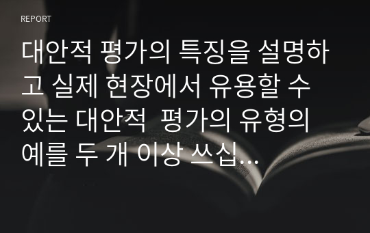 대안적 평가의 특징을 설명하고 실제 현장에서 유용할 수 있는 대안적  평가의 유형의 예를 두 개 이상 쓰십시오.