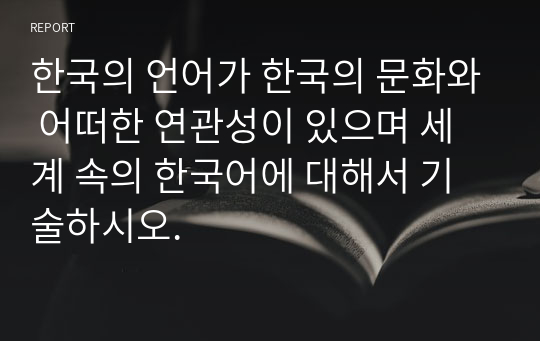한국의 언어가 한국의 문화와 어떠한 연관성이 있으며 세계 속의 한국어에 대해서 기술하시오.