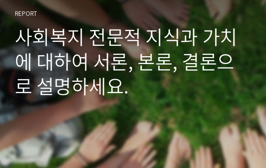 사회복지 전문적 지식과 가치에 대하여 서론, 본론, 결론으로 설명하세요.