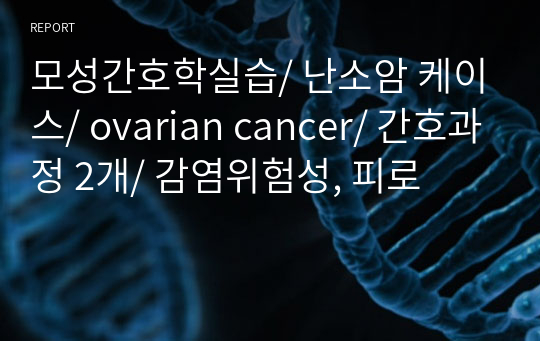 모성간호학실습/ 난소암 케이스/ ovarian cancer/ 간호과정 2개/ 감염위험성, 피로