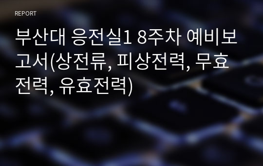 부산대 응전실1 8주차 예비보고서(상전류, 피상전력, 무효전력, 유효전력)