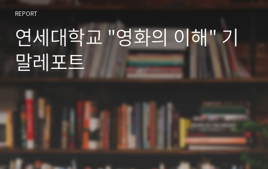 연세대학교 &quot;영화의 이해&quot; 기말레포트