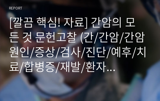 [깔끔 핵심! 자료] 간암의 모든 것 문헌고찰 (간/간암/간암원인/증상/검사/진단/예후/치료/합병증/재발/환자교육)