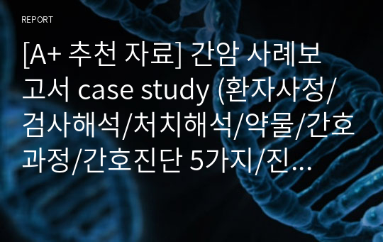 [A+ 추천 자료] 간암 사례보고서 case study (환자사정/검사해석/처치해석/약물/간호과정/간호진단 5가지/진단 3가지의 간호과정 적용)