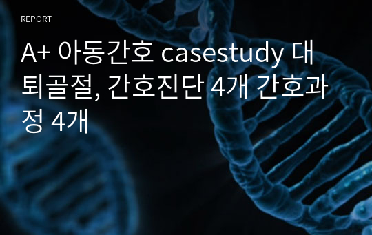 A+ 아동간호 casestudy 대퇴골절 fracture , 간호진단 4개 간호과정 4개