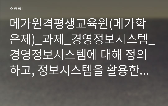 메가원격평생교육원(메가학은제)_과제_경영정보시스템_경영정보시스템에 대해 정의하고, 정보시스템을 활용한 기업의 성공사례에 대해 조사하고, 해당 사례의 성공 이유에 대해 본인의 의견을 서술하시오.