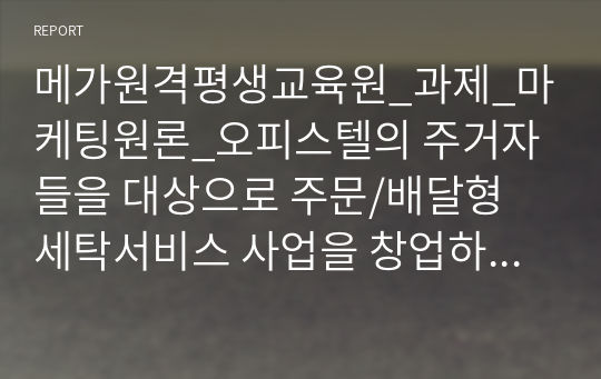 메가원격평생교육원_과제_마케팅원론_오피스텔의 주거자들을 대상으로 주문/배달형 세탁서비스 사업을 창업하려고 한다. 가격, 유통경로, 촉진전략을 수립하기 (서비스 가격의 차별화, 유통경로 및 입지전략, 홍보 및 광고, 행사 전략 등을 수립)