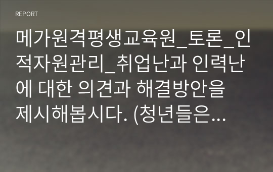 메가원격평생교육원_토론_인적자원관리_취업난과 인력난에 대한 의견과 해결방안을 제시해봅시다. (청년들은 취업난을 이야기하고, 중소기업은 인력난을 이야기하는데 해결방안은 무엇이 있는지 토론해 봅시다)_승진이나 연봉계약 시 기초 자료가 되는 평가의 문제가 무엇이며, 해결방안은 어떤 것이 있을까요? (정성적 방법과 계량적인 방법의 장단점과 효율적으로 평가하는 방법