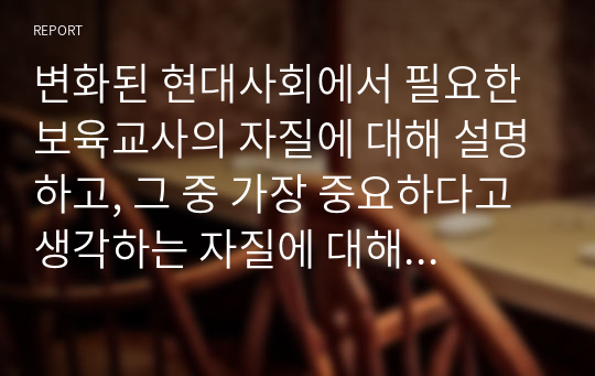 변화된 현대사회에서 필요한 보육교사의 자질에 대해 설명하고, 그 중 가장 중요하다고 생각하는 자질에 대해 구체적으로 기술하시오 (보육학개론)