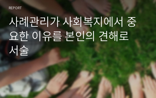 사례관리가 사회복지에서 중요한 이유를 본인의 견해로 서술