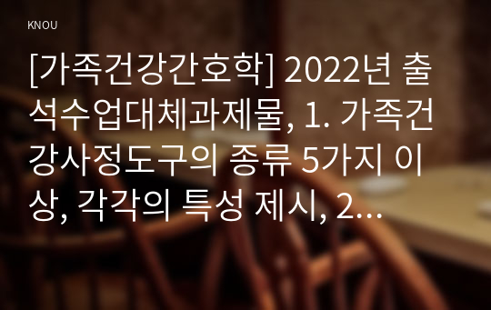 [가족건강간호학] 2022년 출석수업대체과제물, 1. 가족건강사정도구의 종류 5가지 이상, 각각의 특성 제시, 2. 가족간호진단 분류체계 중 NANDA 간호진단체계, OMAHA 문제분류체계, HHCCs, ICNP에 대하여 기술, 3. 가족-간호사의 계약의 양식에 맞추어 당뇨병이 있는 가족 구성원을 가정하여 그 가족을 대상으로 계약서를 작성하시오