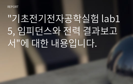 &quot;기초전기전자공학실험 lab15, 임피던스와 전력 결과보고서&quot;에 대한 내용입니다.