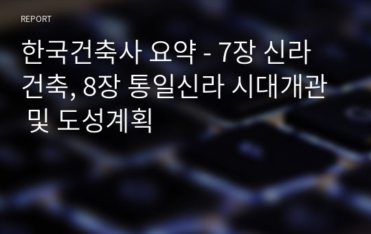 한국건축사 요약 - 7장 신라건축, 8장 통일신라 시대개관 및 도성계획