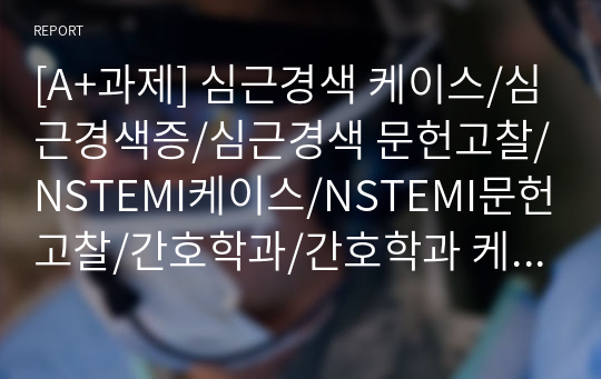 [A+과제] 심근경색 케이스/심근경색증/심근경색 문헌고찰/NSTEMI케이스/NSTEMI문헌고찰/간호학과/간호학과 케이스