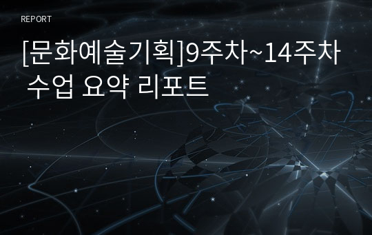 [A+][문화예술기획]9주차~14주차 수업 요약 리포트