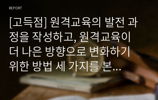 [고득점] 원격교육의 발전 과정을 작성하고, 원격교육이 더 나은 방향으로 변화하기 위한 방법 세 가지를 본인의 생각과 함께 제시하십시오.