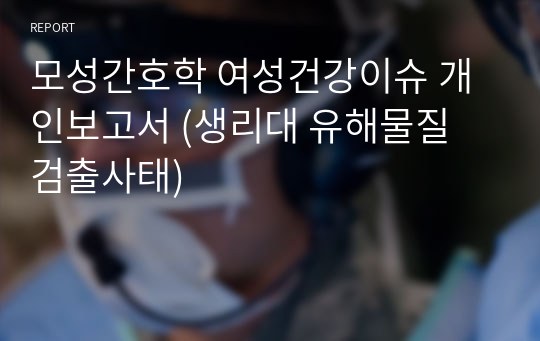 모성간호학 여성건강이슈 개인보고서 (생리대 유해물질 검출사태)