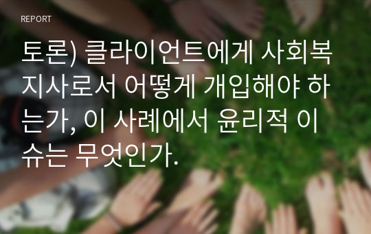 토론) 클라이언트에게 사회복지사로서 어떻게 개입해야 하는가, 이 사례에서 윤리적 이슈는 무엇인가.