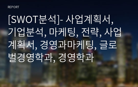 [SWOT분석]- 사업계획서, 기업분석, 마케팅, 전략, 사업계획서, 경영과마케팅, 글로벌경영학과, 경영학과