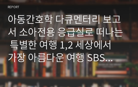 아동간호학 다큐멘터리 보고서 소아전용 응급실로 떠나는 특별한 여행 1,2 세상에서 가장 아름다운 여행 SBS Story