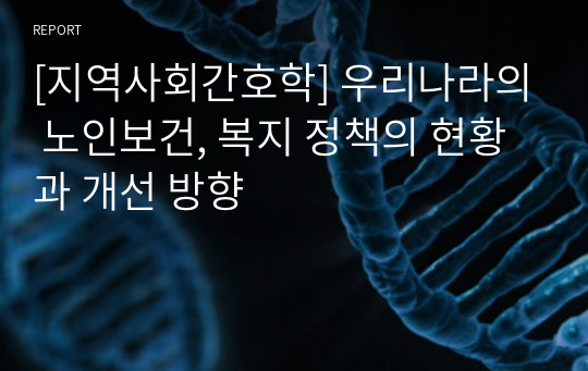 [지역사회간호학] 우리나라의 노인보건, 복지 정책의 현황과 개선 방향