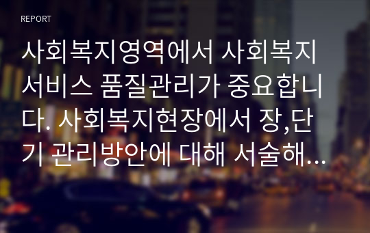 사회복지영역에서 사회복지서비스 품질관리가 중요합니다. 사회복지현장에서 장,단기 관리방안에 대해 서술해보세요.