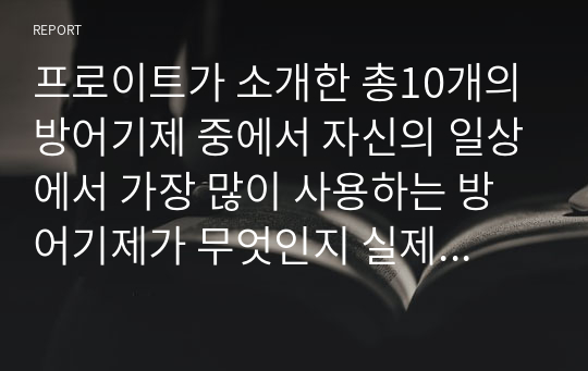 프로이트가 소개한 총10개의 방어기제 중에서 자신의 일상에서 가장 많이 사용하는 방어기제가 무엇인지 실제 경험담을 사례로 들어 소개하고 그 방어기제가 자신에게 어떻게 강점으로 작용하는지 또한 어떻게 약점으로 작용하는지 분석하여 정리해보세요.