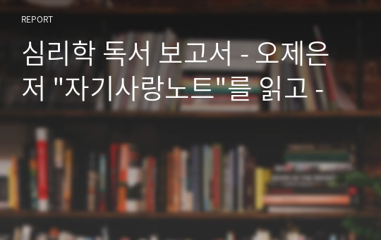 심리학 독서 보고서 - 오제은 저 &quot;자기사랑노트&quot;를 읽고 -