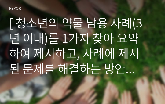 [ 청소년의 약물 남용 사례(3년 이내)를 1가지 찾아 요약하여 제시하고, 사례에 제시된 문제를 해결하는 방안을 자신의 의견으로 기술하시오 ]