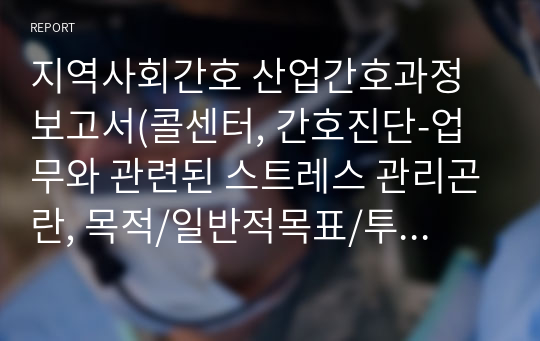 지역사회간호 산업간호과정 보고서(콜센터, 간호진단-업무와 관련된 스트레스 관리곤란, 목적/일반적목표/투입목표/산출목표, 수행계획, 평가계획)