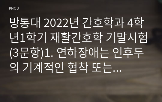 방통대 2022년 간호학과 4학년1학기 재활간호학 기말시험(3문항)1. 연하장애는 인후두의 기계적인 협착 또는 입술, 혀 구개, 인후두에 관계하는 운동성 뇌신경핵 장애에 의해 삼키기가 곤란하게 되는 것이다.2. 당뇨병 환자에게 족부궤양을 일으키는 위험요인을 7가지 이상 기술하시오(10점). 3. 뇌졸중 환자의 운동은 환자의 상태에 따라 계획되어야 한다.