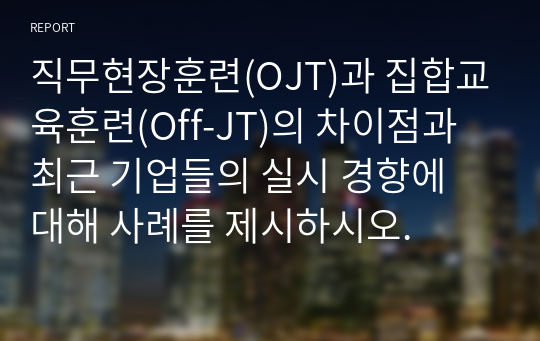 직무현장훈련(OJT)과 집합교육훈련(Off-JT)의 차이점과 최근 기업들의 실시 경향에 대해 사례를 제시하시오.