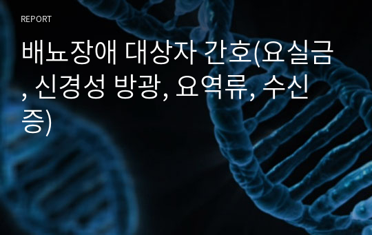 배뇨장애 대상자 간호(요실금, 신경성 방광, 요역류, 수신증)