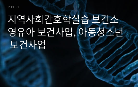 지역사회간호학실습 보건소 영유아 보건사업, 아동청소년 보건사업