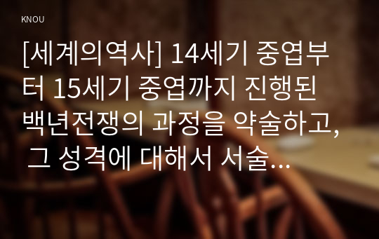 [세계의역사] 14세기 중엽부터 15세기 중엽까지 진행된 백년전쟁의 과정을 약술하고, 그 성격에 대해서 서술하시오.