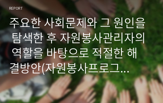 주요한 사회문제와 그 원인을 탐색한 후 자원봉사관리자의 역할을 바탕으로 적절한 해결방안(자원봉사프로그램)을 제시해 보세요.