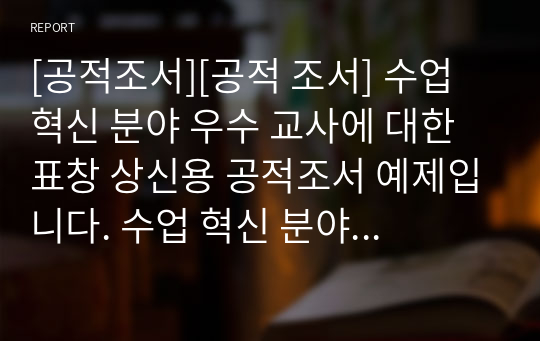 [공적조서][공적 조서] 수업 혁신 분야 우수 교사에 대한 표창 상신용 공적조서 예제입니다. 수업 혁신 분야 공적조서 작성은 예제가 없기에 작성이 매우 어렵습니다. 따라서 본 작품을 참고하시면 수월하게 공적조서를 작성하실 수 있습니다. 글쓰기가 죽기보다 싫으신 분들은 본 작품을 내려받아서 일부 내용만 바꿔서 바로 사용하시면 됩니다.