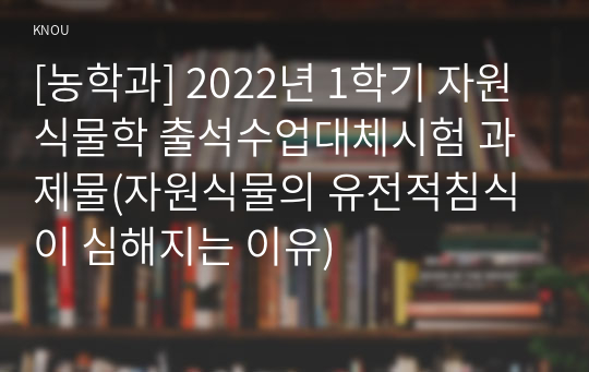 [농학과] 2022년 1학기 자원식물학 출석수업대체시험 과제물(자원식물의 유전적침식이 심해지는 이유)