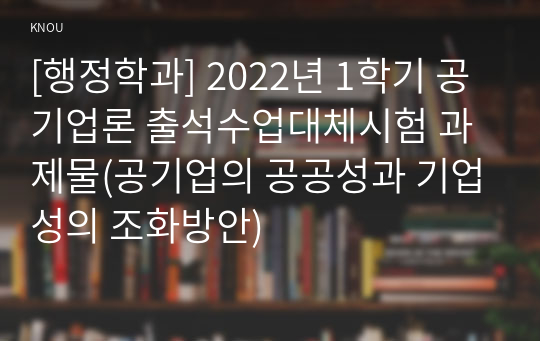 [행정학과] 2022년 1학기 공기업론 출석수업대체시험 과제물(공기업의 공공성과 기업성의 조화방안)