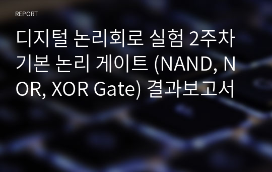 디지털 논리회로 실험 2주차 기본 논리 게이트 (NAND, NOR, XOR Gate) 결과보고서