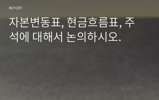 자본변동표, 현금흐름표, 주석에 대해서 논의하시오.