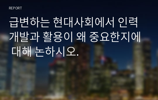 급변하는 현대사회에서 인력개발과 활용이 왜 중요한지에 대해 논하시오.